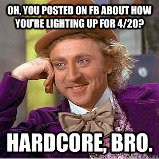 Oh, you posted on FB about how you're lighting up for 4/20? Hardcore, bro.  Condescending Wonka