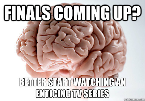 finals coming up? better start watching an enticing tv series - finals coming up? better start watching an enticing tv series  Scumbag Brain