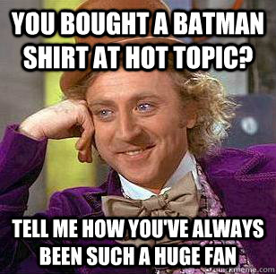 YOU BOUGHT A BATMAN SHIRT AT HOT TOPIC? TELL ME HOW YOU'VE ALWAYS BEEN SUCH A HUGE FAN - YOU BOUGHT A BATMAN SHIRT AT HOT TOPIC? TELL ME HOW YOU'VE ALWAYS BEEN SUCH A HUGE FAN  Condescending Wonka