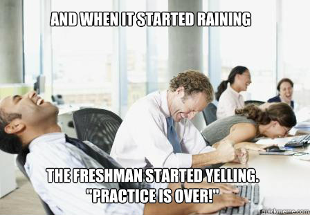 And when it started raining the freshman started yelling. 