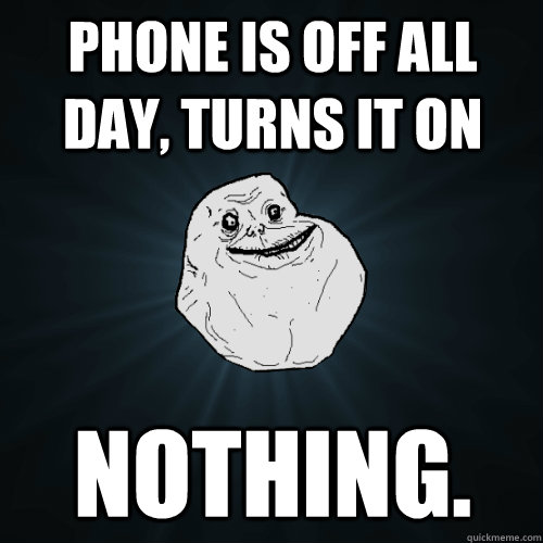 Phone is off all day, turns it on nothing.  Forever Alone