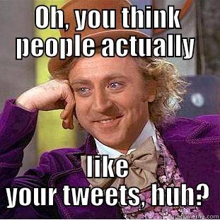 OH, YOU THINK PEOPLE ACTUALLY  LIKE YOUR TWEETS, HUH? Condescending Wonka