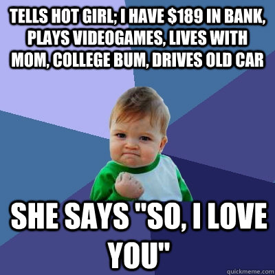 Tells hot girl; I have $189 in bank, plays videogames, lives with mom, college bum, drives old car she says 