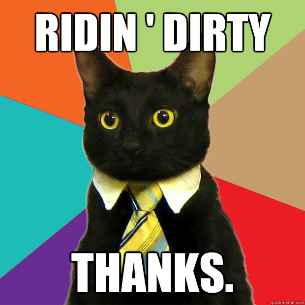 Ridin ' Dirty Thanks.  Business Cat