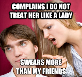 complains i do not treat her like a lady swears more
than my friends  Nagging Girlfriend