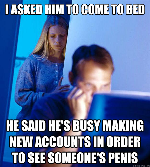 I asked him to come to bed He said he's busy making new accounts in order to see someone's penis  Redditors Wife