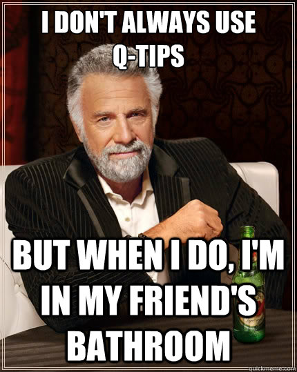 i don't always use         Q-Tips But when i do, I'm in my friend's bathroom  The Most Interesting Man In The World