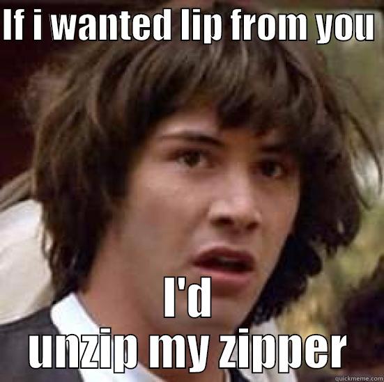 lip from you - IF I WANTED LIP FROM YOU  I'D UNZIP MY ZIPPER conspiracy keanu