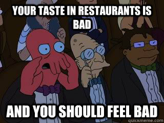 your taste in restaurants is bad  and you should feel bad  Bad Zoidberg