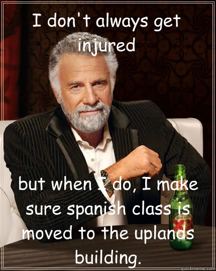 I don't always get injured but when I do, I make sure spanish class is moved to the uplands building.  The Most Interesting Man In The World