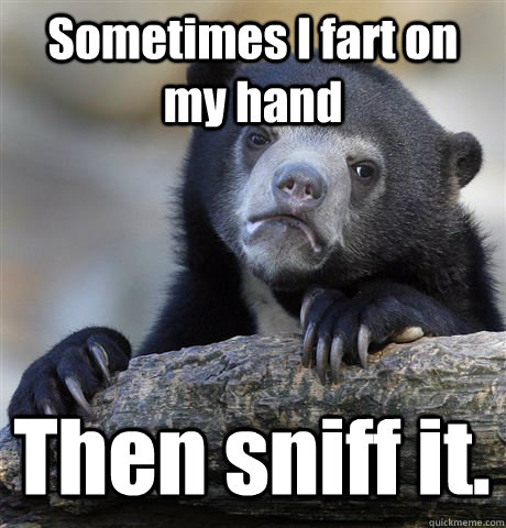 Sometimes I fart on my hand Then sniff it. - Sometimes I fart on my hand Then sniff it.  Confession Bear