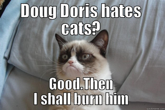 DOUG DORIS HATES CATS? GOOD.THEN I SHALL BURN HIM Grumpy Cat