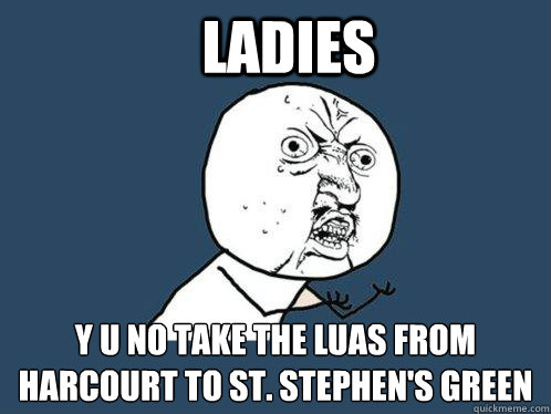 Ladies y u no take the LUAS from Harcourt to St. Stephen's Green  Y U No