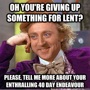 Oh you're giving up something for lent? Please, tell me more about your enthralling 40 day endeavour  Condescending Wonka