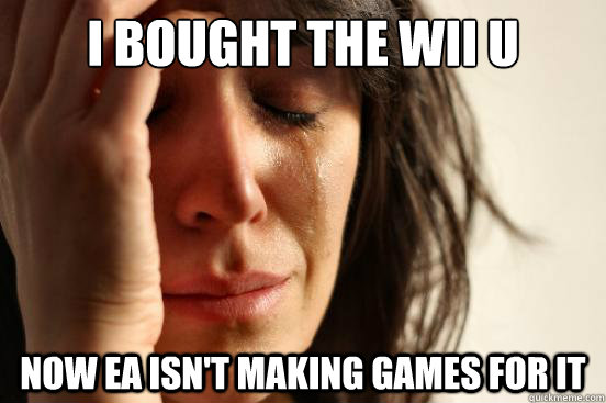 I bought the Wii U Now EA isn't making games for it  First World Problems