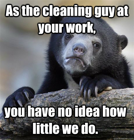 As the cleaning guy at your work, you have no idea how little we do. - As the cleaning guy at your work, you have no idea how little we do.  Confession Bear