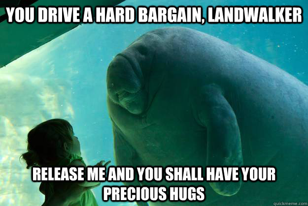 you drive a hard bargain, landwalker release me and you shall have your precious hugs  Overlord Manatee