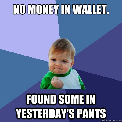 No money in wallet. Found some in yesterday's pants  Success Kid