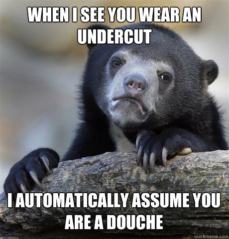 when i see you wear an undercut i automatically assume you are a douche  Confession Bear