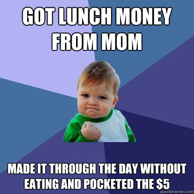 got lunch money from mom made it through the day without eating and pocketed the $5 - got lunch money from mom made it through the day without eating and pocketed the $5  Success Kid