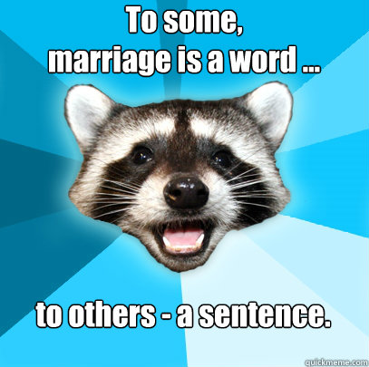 To some,
marriage is a word ...  to others - a sentence. - To some,
marriage is a word ...  to others - a sentence.  Lame Pun Coon