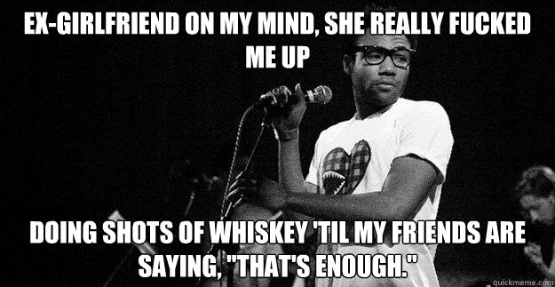 Ex-Girlfriend on my mind, she really fucked me up Doing shots of whiskey 'til my friends are saying, 