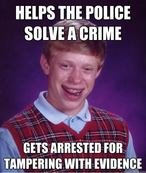 Helps the police solve a crime gets arrested for tampering with evidence  Bad Luck Brian