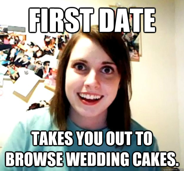 First Date Takes you out to browse wedding cakes.  Overly Attached Girlfriend