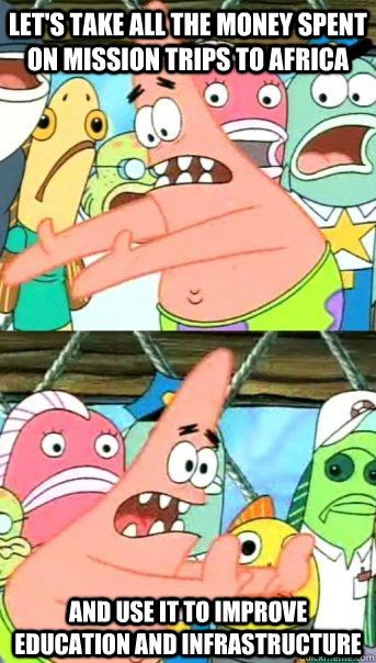 Let's take all the money spent on mission trips to Africa And use it to improve education and infrastructure  Push it somewhere else Patrick