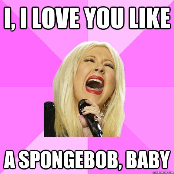 I, I love you like  a Spongebob, baby  Wrong Lyrics Christina