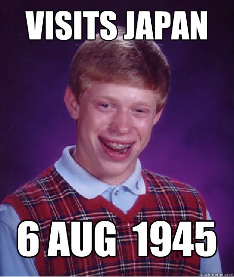 Visits japan 6 aug  1945 - Visits japan 6 aug  1945  Bad Luck Brian