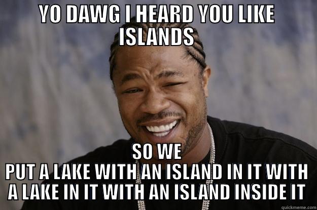 YO DAWG I HEARD YOU LIKE ISLANDS SO WE PUT A LAKE WITH AN ISLAND IN IT WITH A LAKE IN IT WITH AN ISLAND INSIDE IT Xzibit meme