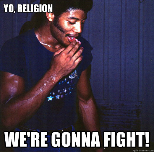 yo, religion We're gonna fight!  Ripped NDT