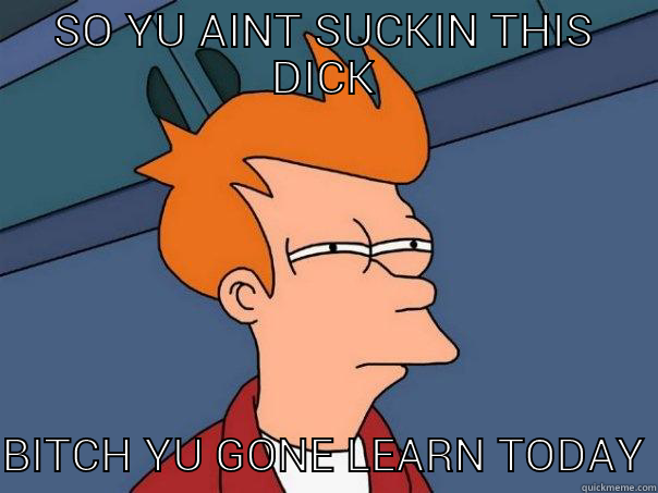 SO YU AINT SUCKIN THIS DICK BITCH YU GONE LEARN TODAY Futurama Fry