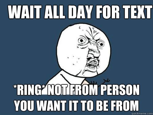 wait all day for text *ring* not from person you want it to be from  Y U No