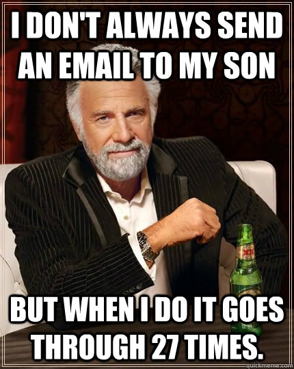 I don't always send an email to my son but when I do it goes through 27 times.  The Most Interesting Man In The World