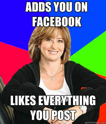 ADDS YOU ON FACEBOOK likes everything you post  