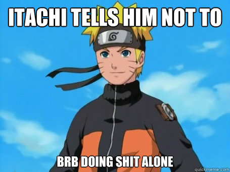 Itachi tells him not to do shit alone BRB DOING SHIT ALONE  Scumbag Naruto