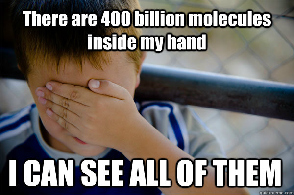 There are 400 billion molecules inside my hand I CAN SEE ALL OF THEM  Confession kid