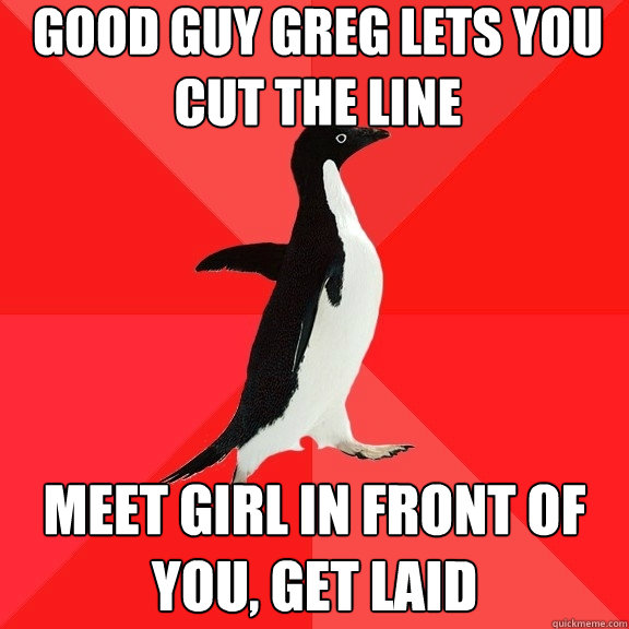 Good Guy Greg lets you cut the line Meet girl in front of you, get laid  Socially Awesome Penguin