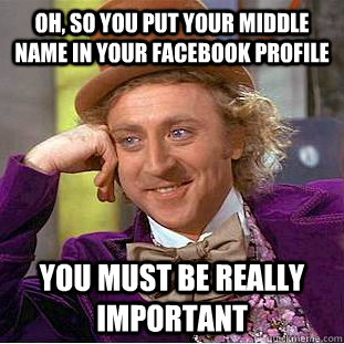 Oh, so you put your middle name in your facebook profile You must be really important  Condescending Wonka