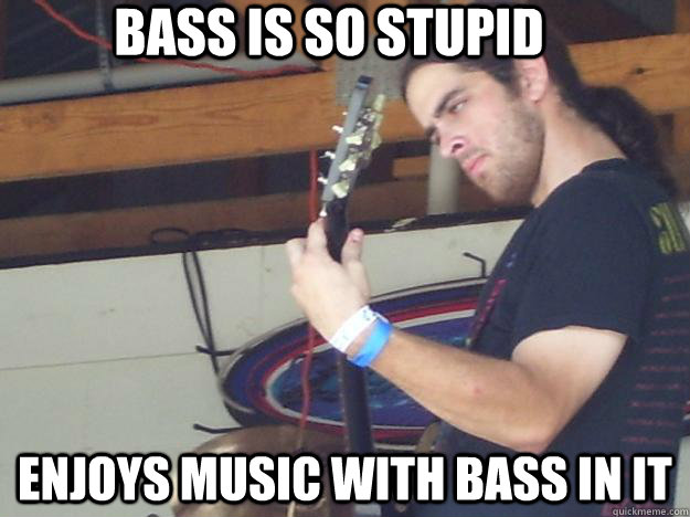 BAss is so stupid enjoys music with bass in it  Scumbag Guitarist