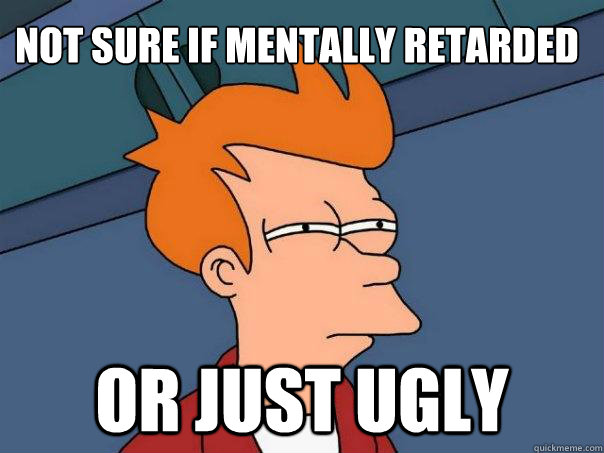 Not sure if mentally retarded Or just ugly - Not sure if mentally retarded Or just ugly  Futurama Fry