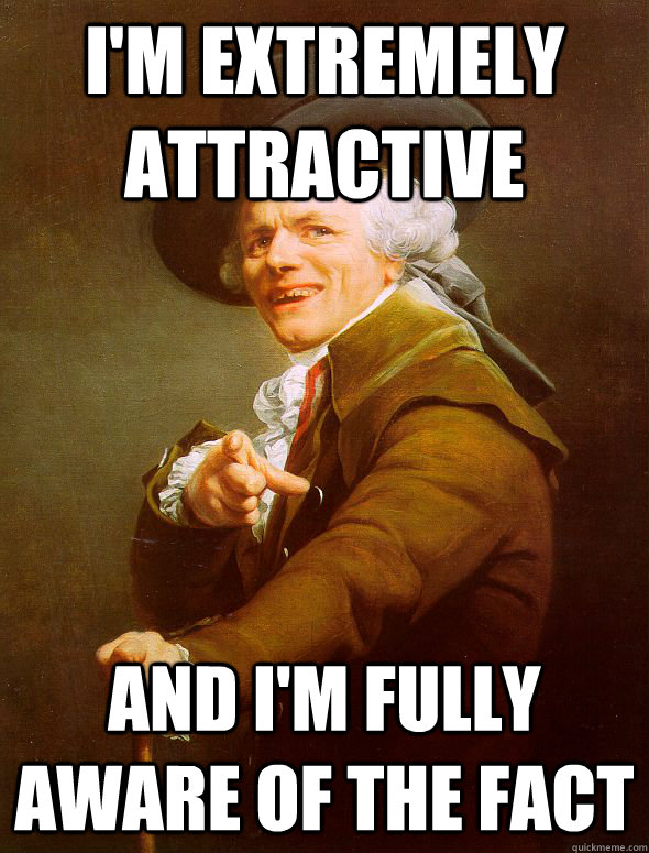 i'm extremely attractive and i'm fully aware of the fact  Joseph Ducreux