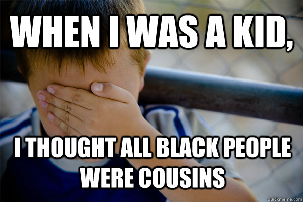 When I was a kid, i thought all black people were cousins  Confession kid