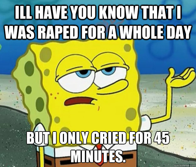 Ill have you know that i was raped for a whole day but i only cried for 45 minutes.  Tough Spongebob