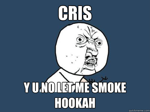 cris y u no let me smoke hookah  Y U No