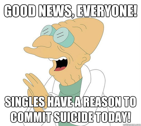 Good News, EVeryone! singles have a reason to commit suicide today!  Futurama Farnsworth