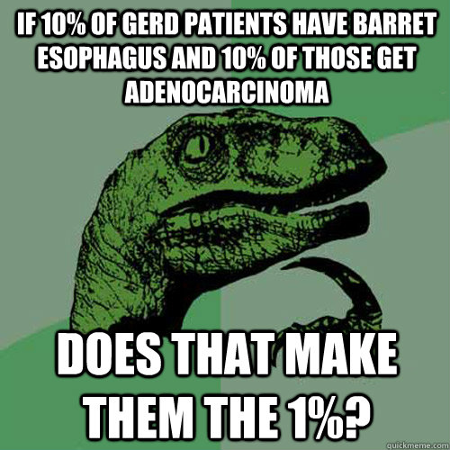 If 10% of GErd patients have Barret esophagus and 10% of those get adenocarcinoma Does that make them the 1%?  Philosoraptor