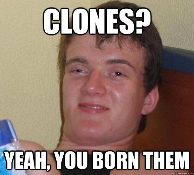 Clones? yeah, you born them  10 Guy